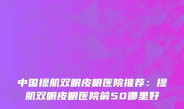中国提肌双眼皮眼医院推荐：提肌双眼皮眼医院前50哪里好