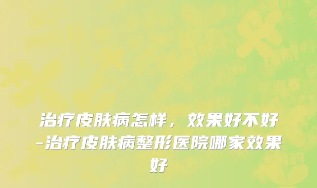 治疗皮肤病怎样，效果好不好-治疗皮肤病整形医院哪家效果好