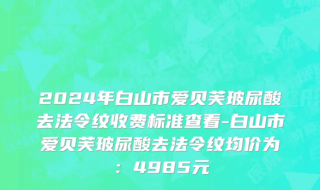 2024年白山市爱贝芙玻尿酸去法令纹收费标准查看-白山市爱贝芙玻尿酸去法令纹均价为：4985元
