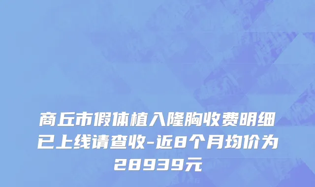 商丘市假体植入隆胸收费明细已上线请查收-近8个月均价为28939元