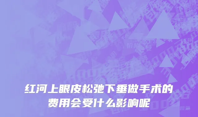 红河上眼皮松弛下垂做手术的费用会受什么影响呢
