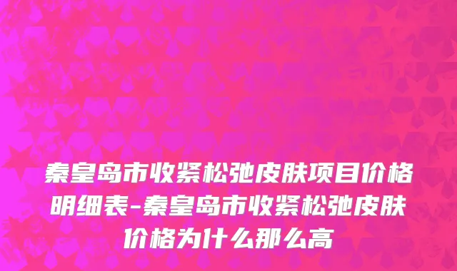 秦皇岛市收紧松弛皮肤项目价格明细表-秦皇岛市收紧松弛皮肤价格为什么那么高