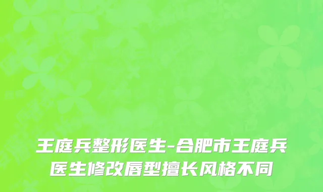 王庭兵整形医生-合肥市王庭兵医生修改唇型擅长风格不同