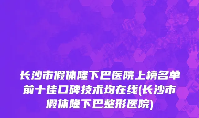 长沙市假体隆下巴医院上榜名单前十佳口碑技术均在线(长沙市假体隆下巴整形医院)