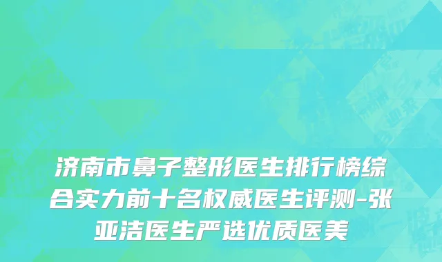 济南市鼻子整形医生排行榜综合实力前十名权威医生评测-张亚洁医生严选优质医美