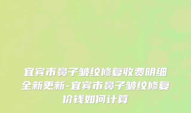 宜宾市鼻子皱纹修复收费明细全新更新-宜宾市鼻子皱纹修复价钱如何计算
