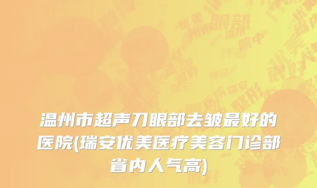 温州市超声刀眼部去皱最好的医院(瑞安优美医疗美容门诊部省内人气高)
