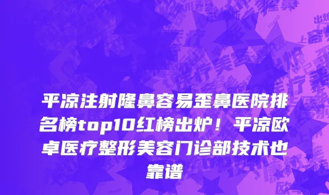 平凉注射隆鼻容易歪鼻医院排名榜top10红榜出炉!平凉欧卓医疗整形美容门诊部技术也靠谱