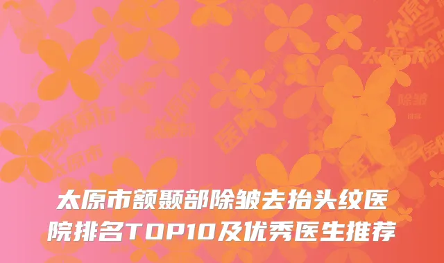 太原市额颞部除皱去抬头纹医院排名TOP10及优秀医生推荐