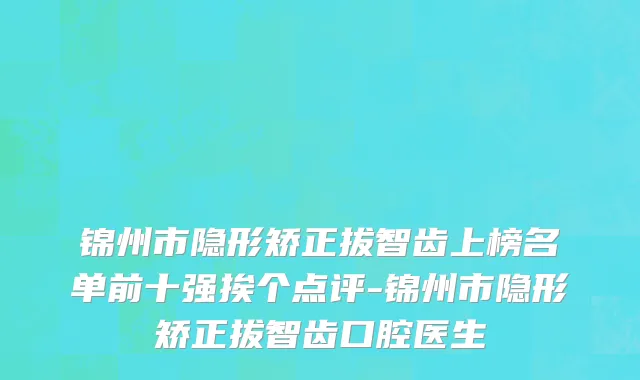 锦州市隐形矫正拔智齿上榜名单前十强挨个点评-锦州市隐形矫正拔智齿口腔医生