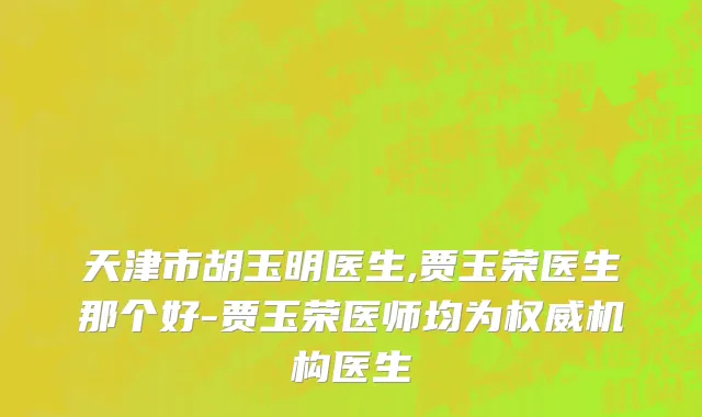 天津市胡玉明医生,贾玉荣医生那个好-贾玉荣医师均为权威机构医生