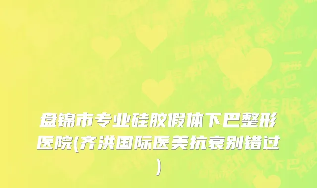 盘锦市专业硅胶假体下巴整形医院(齐洪国际医美抗衰别错过)