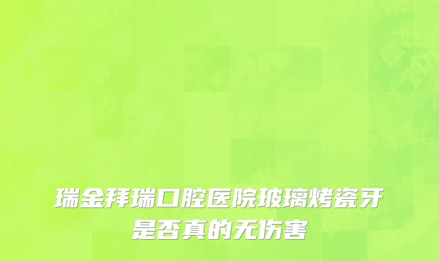 瑞金拜瑞口腔医院玻璃烤瓷牙是否真的无伤害