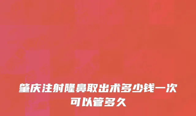 肇庆注射隆鼻取出术多少钱一次可以管多久