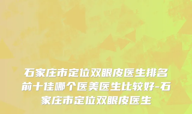 石家庄市定位双眼皮医生排名前十佳哪个医美医生比较好-石家庄市定位双眼皮医生