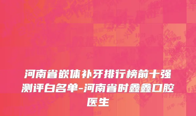 河南省嵌体补牙排行榜前十强测评白名单-河南省时鑫鑫口腔医生