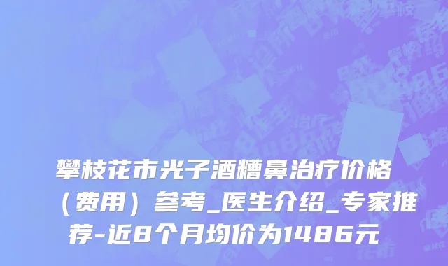 攀枝花市光子酒糟鼻治疗价格（费用）参考_医生介绍_专家推荐-近8个月均价为1486元