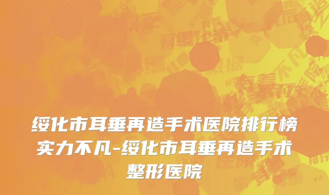 绥化市耳垂再造手术医院排行榜实力不凡-绥化市耳垂再造手术整形医院