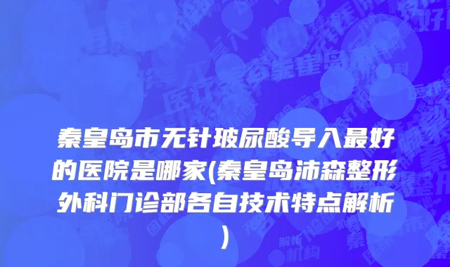 秦皇岛市无针玻尿酸导入最好的医院是哪家(秦皇岛沛森整形外科门诊部各自技术特点解析)