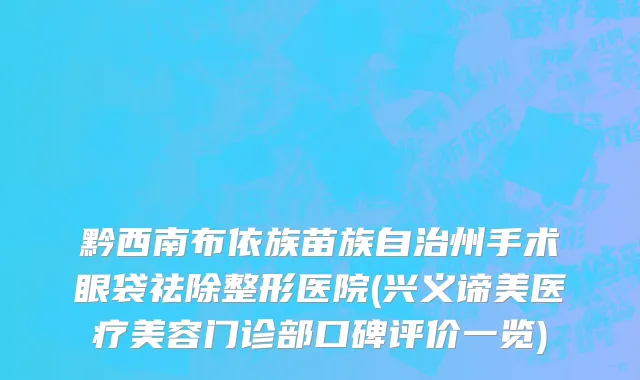 黔西南布依族苗族自治州手术眼袋祛除整形医院(兴义谛美医疗美容门诊部口碑评价一览)