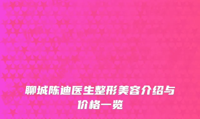 聊城陈迪医生整形美容介绍与价格一览