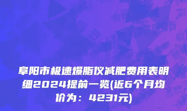 阜阳市极速爆脂仪减肥费用表明细2024提前一览(近6个月均价为：4231元)