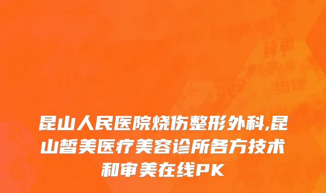 昆山人民医院烧伤整形外科,昆山皙美医疗美容诊所各方技术和审美在线PK