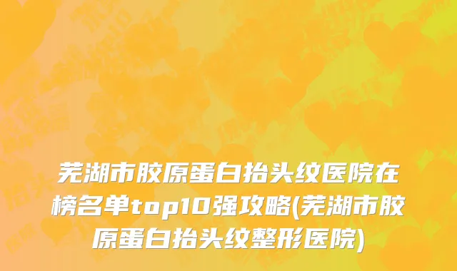 芜湖市胶原蛋白抬头纹医院在榜名单top10强攻略(芜湖市胶原蛋白抬头纹整形医院)