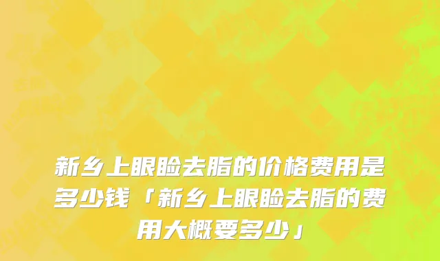 新乡上眼睑去脂的价格费用是多少钱「新乡上眼睑去脂的费用大概要多少」