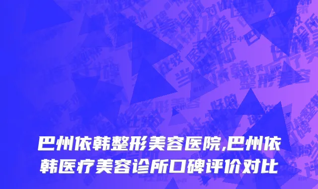 巴州依韩整形美容医院,巴州依韩医疗美容诊所口碑评价对比