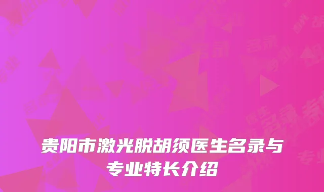 贵阳市激光脱胡须医生名录与专业特长介绍