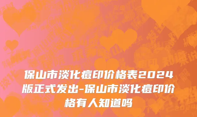 保山市淡化痘印价格表2024版正式发出-保山市淡化痘印价格有人知道吗