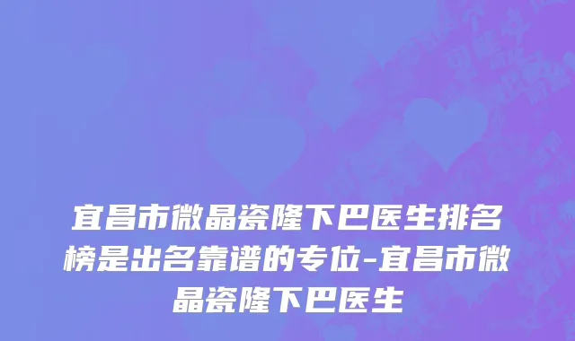 宜昌市微晶瓷隆下巴医生排名榜是出名靠谱的专位-宜昌市微晶瓷隆下巴医生
