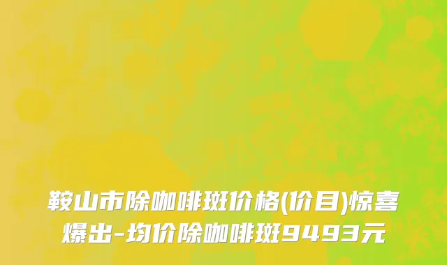 鞍山市除咖啡斑价格(价目)惊喜爆出-均价除咖啡斑9493元