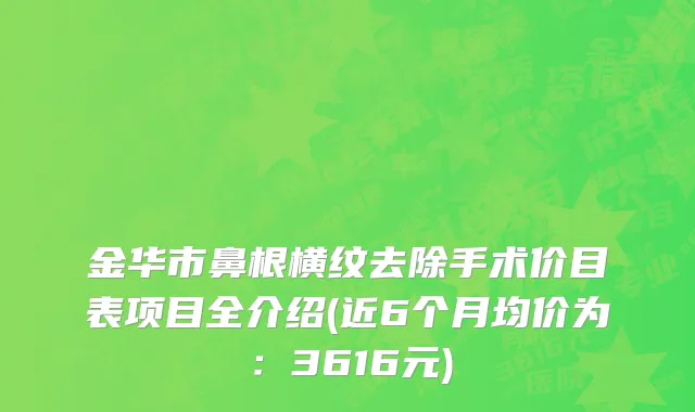 金华市鼻根横纹去除手术价目表项目全介绍(近6个月均价为：3616元)