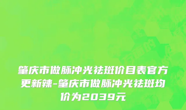 肇庆市做脉冲光祛斑价目表官方更新辣-肇庆市做脉冲光祛斑均价为2039元