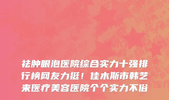 祛肿眼泡医院综合实力十强排行榜网友力挺！佳木斯市韩艺来医疗美容医院个个实力不俗