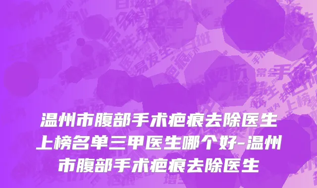 温州市腹部手术疤痕去除医生上榜名单三甲医生哪个好-温州市腹部手术疤痕去除医生