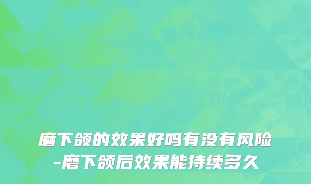 磨下颌的效果好吗有没有风险-磨下颌后效果能持续多久