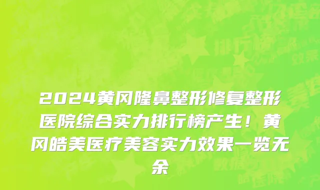 2024黄冈隆鼻整形修复整形医院综合实力排行榜产生!黄冈皓美医疗美容实力效果一览无余