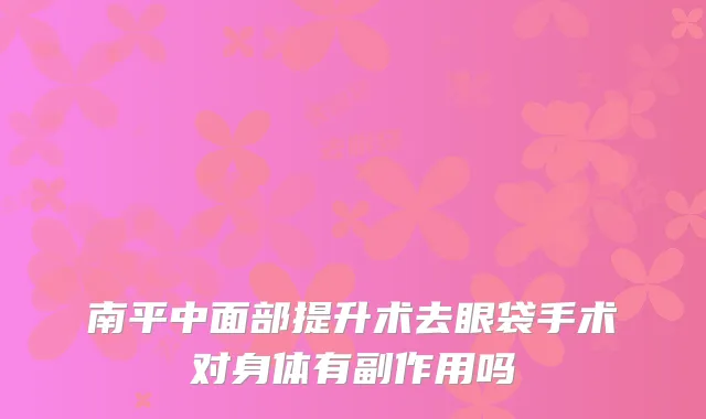 南平中面部提升术去眼袋手术对身体有副作用吗
