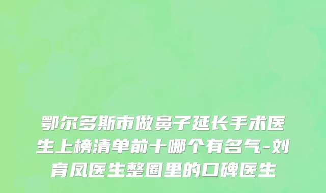鄂尔多斯市做鼻子延长手术医生上榜清单前十哪个有名气-刘育凤医生整圈里的口碑医生
