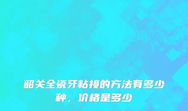 韶关全瓷牙粘接的方法有多少种，价格是多少