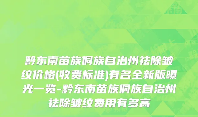 黔东南苗族侗族自治州祛除皱纹价格(收费标准)有名全新版曝光一览-黔东南苗族侗族自治州祛除皱纹费用有多高