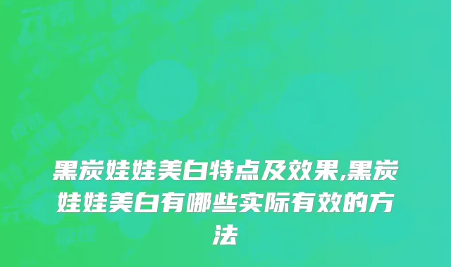 黑炭娃娃美白特点及效果,黑炭娃娃美白有哪些实际有效的方法