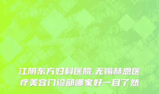 江阴东方妇科医院,无锡赫恩医疗美容门诊部哪家好一目了然