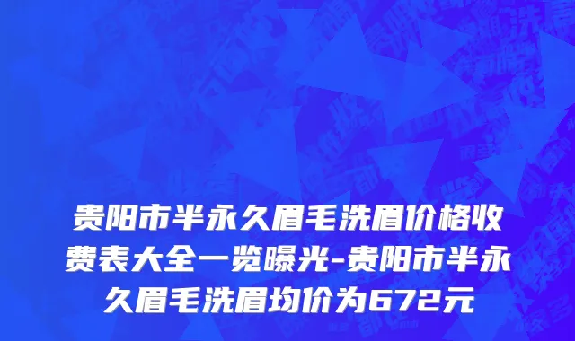 贵阳市半永久眉毛洗眉价格收费表大全一览曝光-贵阳市半永久眉毛洗眉均价为672元