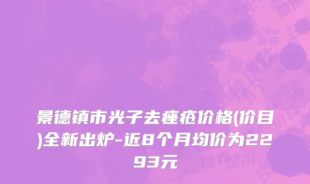景德镇市光子去痤疮价格(价目)全新出炉-近8个月均价为2293元