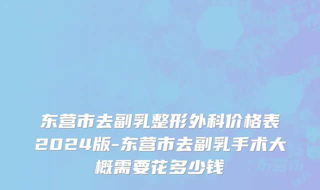 东营市去副乳整形外科价格表2024版-东营市去副乳手术大概需要花多少钱