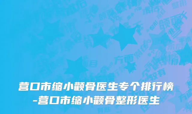 营口市缩小颧骨医生专个排行榜-营口市缩小颧骨整形医生
